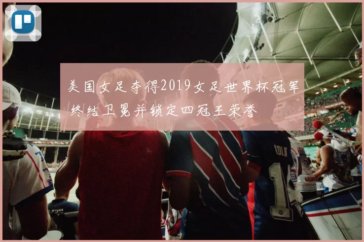美国女足夺得2019女足世界杯冠军 终结卫冕并锁定四冠王荣誉