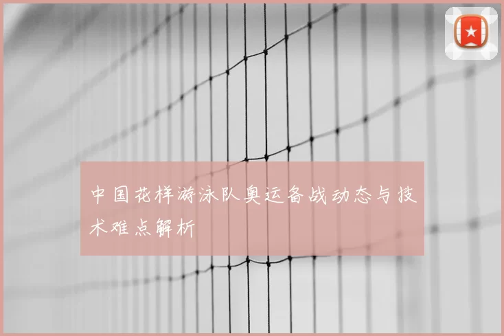 中国花样游泳队奥运备战动态与技术难点解析
