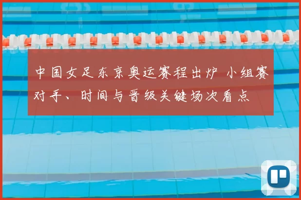 中国女足东京奥运赛程出炉 小组赛对手、时间与晋级关键场次看点