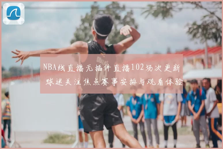 NBA线直播无插件直播102场次更新 球迷关注焦点赛事安排与观看体验
