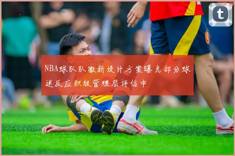 NBA球队队徽新设计方案曝光部分球迷反应积极管理层评估中