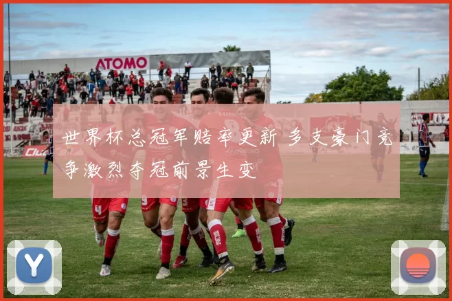 世界杯总冠军赔率更新 多支豪门竞争激烈夺冠前景生变