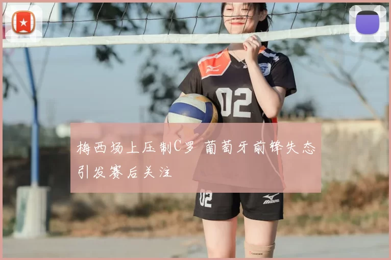 梅西场上压制C罗 葡萄牙前锋失态引发赛后关注