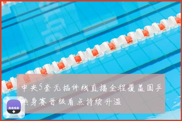 中央5套无插件线直播全程覆盖国乒热身赛晋级看点持续升温