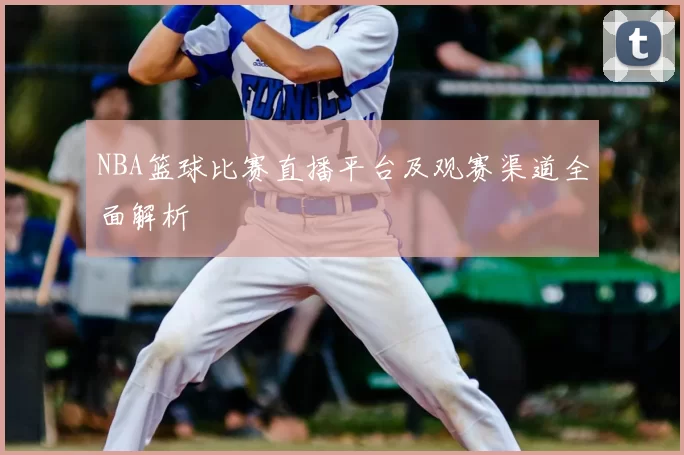 NBA篮球比赛直播平台及观赛渠道全面解析