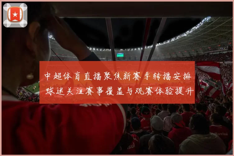 中超体育直播聚焦新赛季转播安排 球迷关注赛事覆盖与观赛体验提升