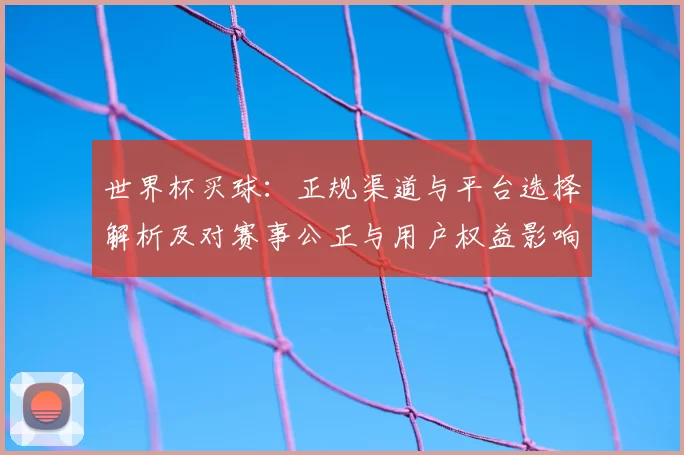 世界杯买球:正规渠道与平台选择解析及对赛事公正与用户权益影响