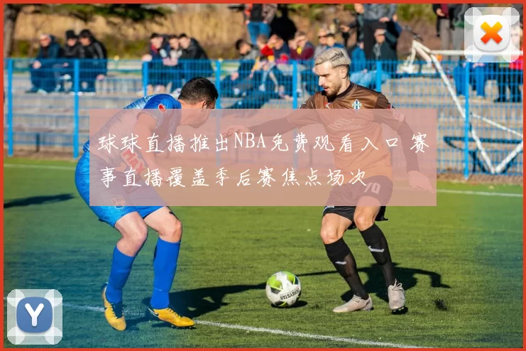 球球直播推出NBA免费观看入口 赛事直播覆盖季后赛焦点场次