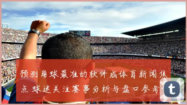 预测角球最准的软件成体育新闻焦点 球迷关注赛事分析与盘口参考价值