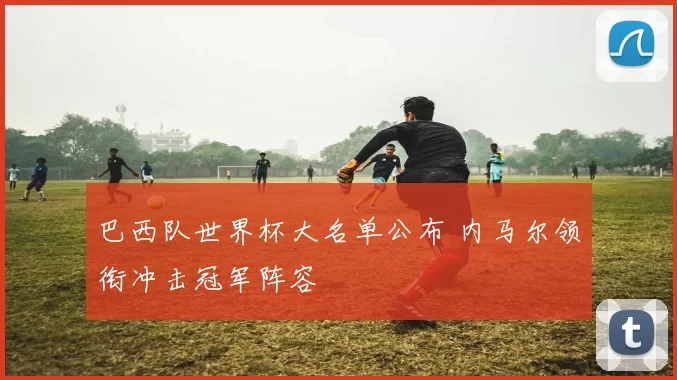 巴西队世界杯大名单公布 内马尔领衔冲击冠军阵容