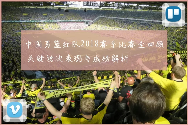 中国男篮红队2018赛季比赛全回顾 关键场次表现与成绩解析