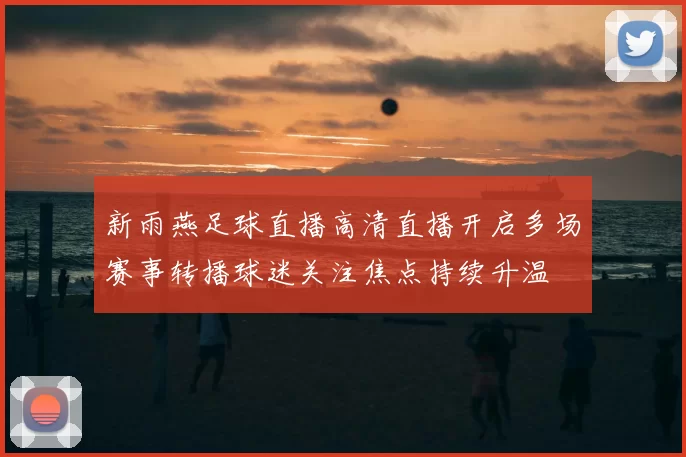 新雨燕足球直播高清直播开启多场赛事转播球迷关注焦点持续升温