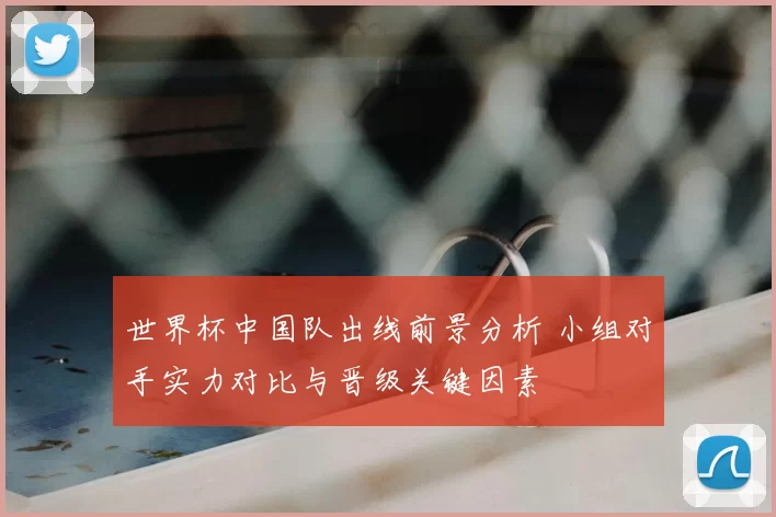 世界杯中国队出线前景分析 小组对手实力对比与晋级关键因素