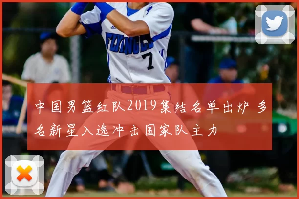 中国男篮红队2019集结名单出炉 多名新星入选冲击国家队主力